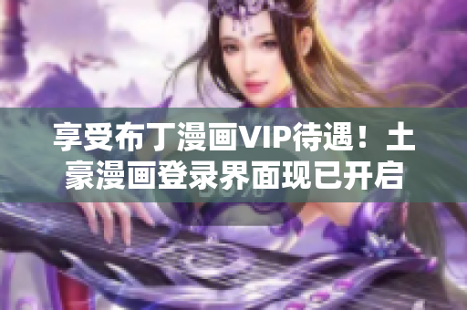 享受布丁漫畫VIP待遇！土豪漫畫登錄界面現已開啟