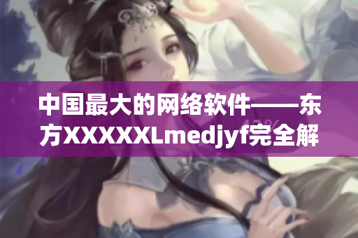 中國最大的網絡軟件——東方XXXXXLmedjyf完全解析