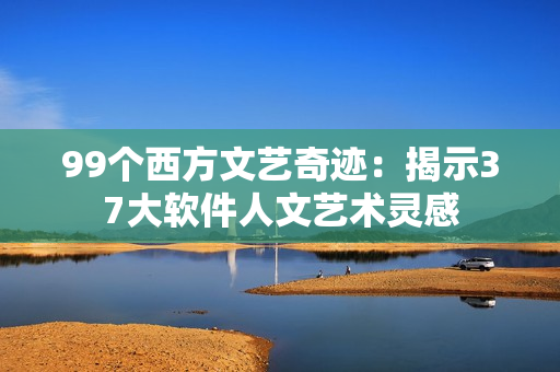 99個西方文藝奇跡：揭示37大軟件人文藝術靈感