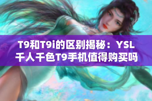 T9和T9i的區別揭秘：YSL千人千色T9手機值得購買嗎？