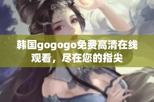 韓國gogogo免費高清在線觀看，盡在您的指尖