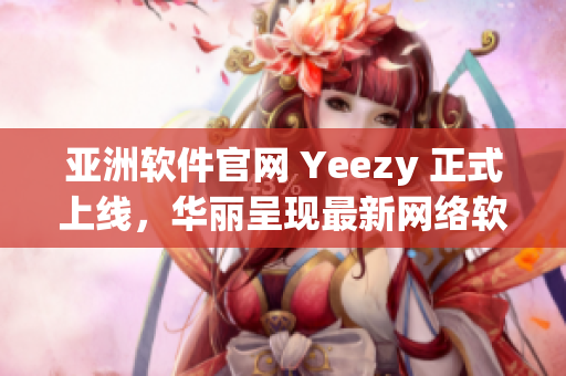 亞洲軟件官網(wǎng) Yeezy 正式上線，華麗呈現(xiàn)最新網(wǎng)絡(luò)軟件趨勢與技術(shù)資訊！