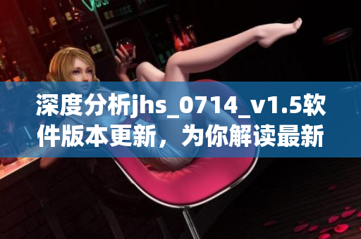 深度分析jhs_0714_v1.5軟件版本更新，為你解讀最新功能與優化