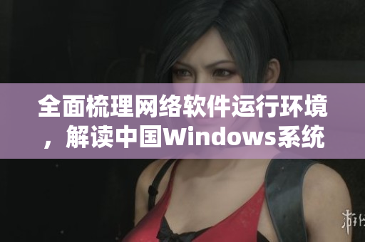 全面梳理網絡軟件運行環境，解讀中國Windows系統的異軍突起