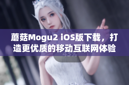 蘑菇Mogu2 iOS版下載，打造更優質的移動互聯網體驗