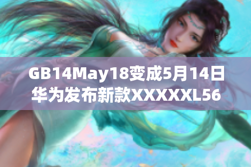 GB14May18變成5月14日華為發布新款XXXXXL56處理器