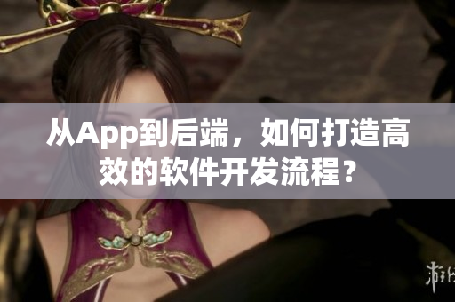 從App到后端，如何打造高效的軟件開發流程？