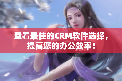 查看最佳的CRM軟件選擇，提高您的辦公效率！