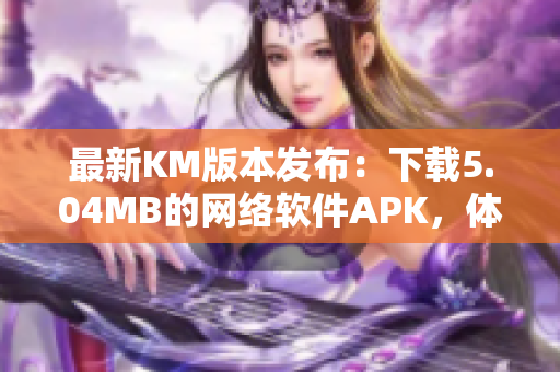 最新KM版本發布：下載5.04MB的網絡軟件APK，體驗更高效的功能