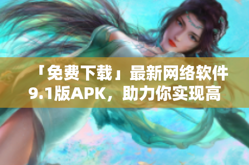 「免費下載」最新網絡軟件9.1版APK，助力你實現高速穩定連接！