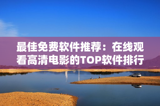 最佳免費軟件推薦：在線觀看高清電影的TOP軟件排行榜