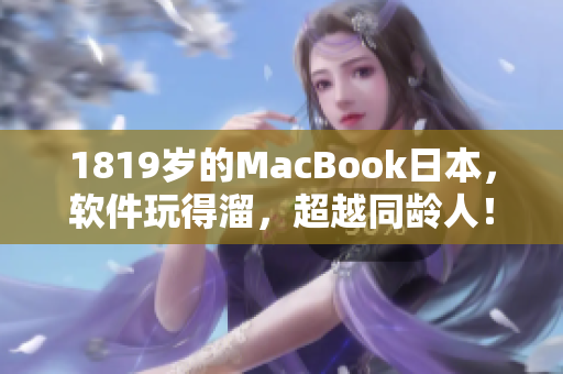 1819歲的MacBook日本，軟件玩得溜，超越同齡人！