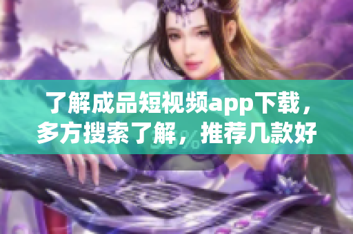 了解成品短視頻app下載，多方搜索了解，推薦幾款好用的軟件