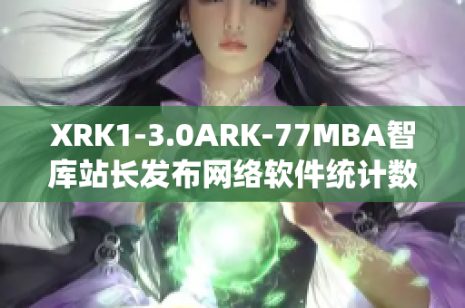 XRK1-3.0ARK-77MBA智庫站長發布網絡軟件統計數據