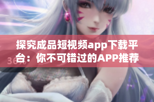 探究成品短視頻app下載平臺(tái)：你不可錯(cuò)過的APP推薦