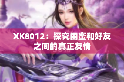 XK8012：探究閨蜜和好友之間的真正友情