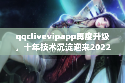 qqclivevipapp再度升級，十年技術沉淀迎來2022全新版本