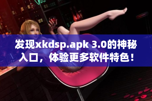 發現xkdsp.apk 3.0的神秘入口，體驗更多軟件特色！