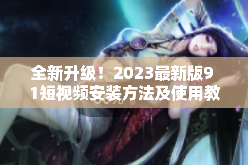 全新升級！2023最新版9 1短視頻安裝方法及使用教程完整解析