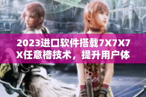 2023進口軟件搭載7X7X7X任意槽技術，提升用戶體驗