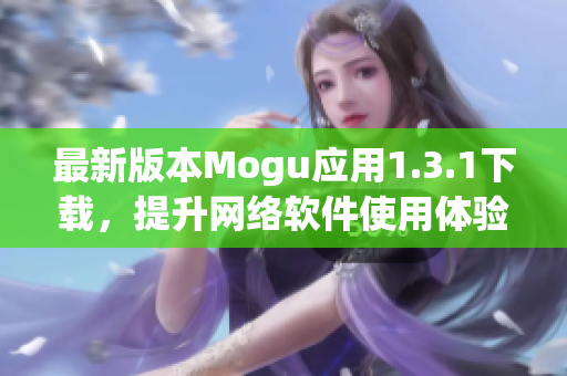 最新版本Mogu應(yīng)用1.3.1下載，提升網(wǎng)絡(luò)軟件使用體驗