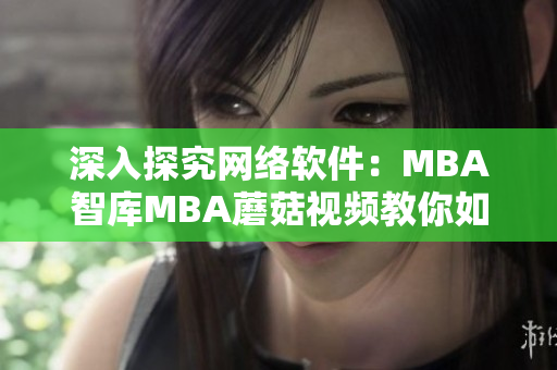 深入探究網(wǎng)絡軟件：MBA智庫MBA蘑菇視頻教你如何掌握開發(fā)技巧