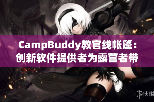 CampBuddy教官線帳篷：創(chuàng)新軟件提供者為露營(yíng)者帶來(lái)優(yōu)質(zhì)體驗(yàn)