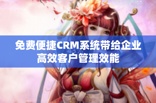 免費便捷CRM系統帶給企業高效客戶管理效能