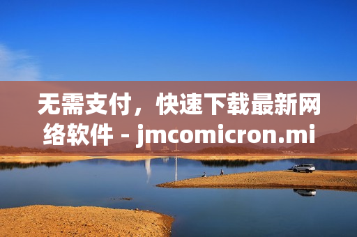 無需支付，快速下載最新網絡軟件 - jmcomicron.mic官網免費提供