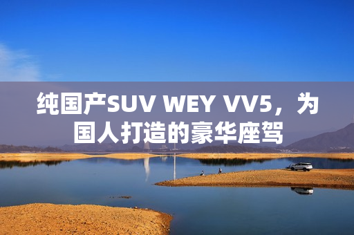 純國產SUV WEY VV5，為國人打造的豪華座駕