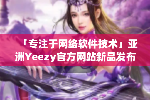 「專注于網絡軟件技術」亞洲Yeezy官方網站新品發布！