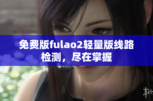 免費版fulao2輕量版線路檢測，盡在掌握