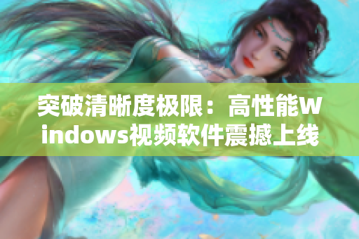 突破清晰度極限：高性能Windows視頻軟件震撼上線