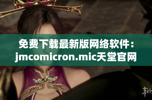 免費(fèi)下載最新版網(wǎng)絡(luò)軟件：jmcomicron.mic天堂官網(wǎng)為您提供