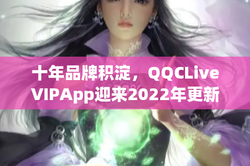 十年品牌積淀，QQCLiveVIPApp迎來2022年更新進化