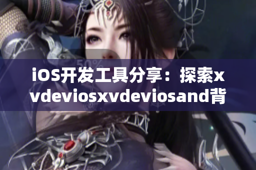 iOS開發(fā)工具分享：探索xvdeviosxvdeviosand背后的軟件技術(shù)