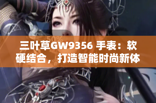 三葉草GW9356 手表：軟硬結合，打造智能時尚新體驗