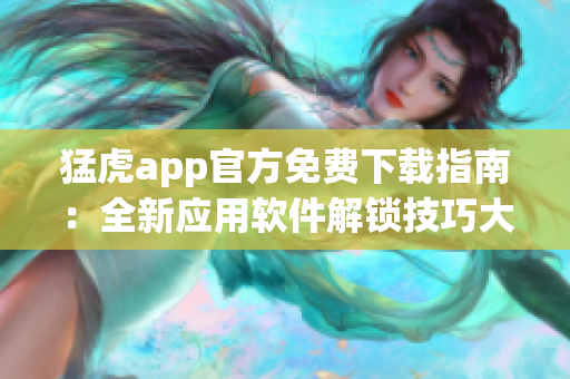 猛虎app官方免費下載指南：全新應用軟件解鎖技巧大揭秘