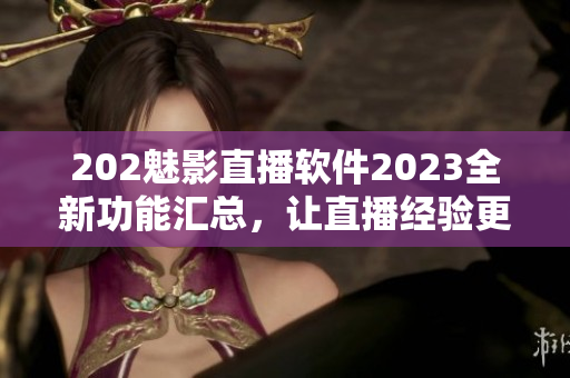 202魅影直播軟件2023全新功能匯總，讓直播經(jīng)驗更加豐富