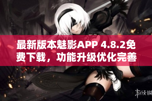 最新版本魅影APP 4.8.2免費下載，功能升級優化完善