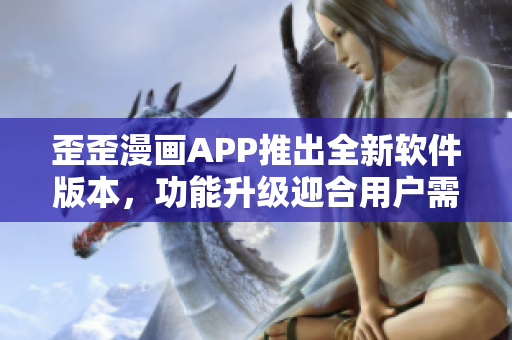 歪歪漫畫APP推出全新軟件版本，功能升級迎合用戶需求