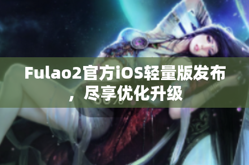 Fulao2官方iOS輕量版發布，盡享優化升級