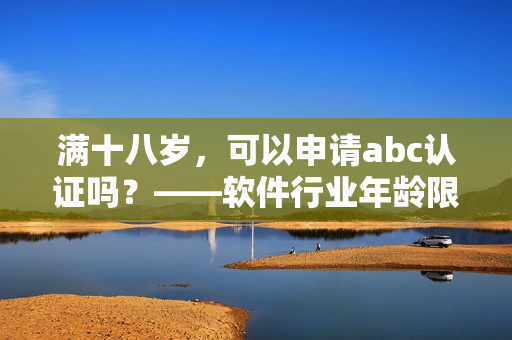 滿十八歲，可以申請abc認證嗎？——軟件行業年齡限制問題解析