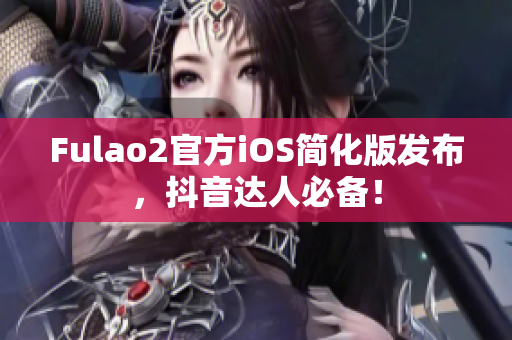 Fulao2官方iOS簡化版發(fā)布，抖音達人必備！