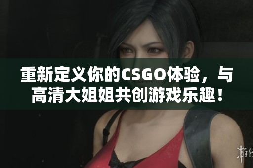 重新定義你的CSGO體驗，與高清大姐姐共創游戲樂趣！