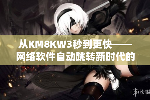 從KM8KW3秒到更快——網絡軟件自動跳轉新時代的開始