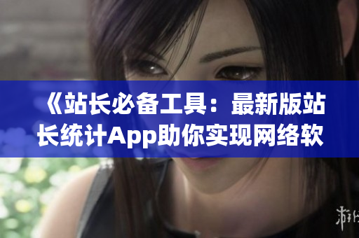 《站長必備工具：最新版站長統計App助你實現網絡軟件統計與分析》