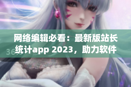 網絡編輯必看：最新版站長統計app 2023，助力軟件推廣！