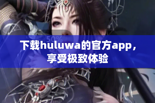 下載huluwa的官方app，享受極致體驗