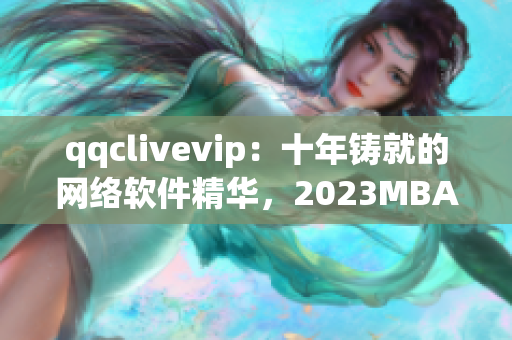 qqclivevip：十年鑄就的網(wǎng)絡(luò)軟件精華，2023MBA注重研發(fā)升級